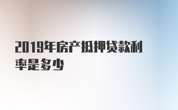 2019年房产抵押贷款利率是多少