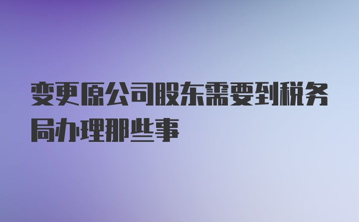 变更原公司股东需要到税务局办理那些事