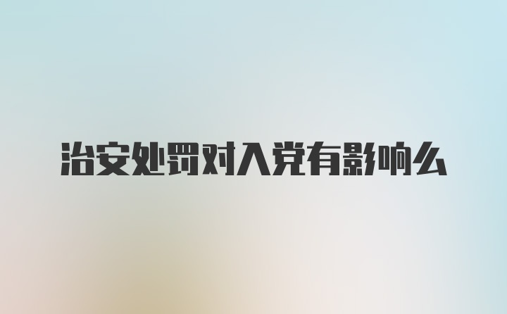 治安处罚对入党有影响么