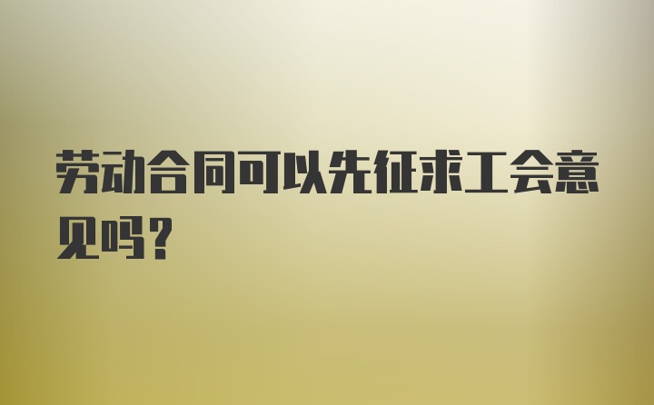 劳动合同可以先征求工会意见吗？