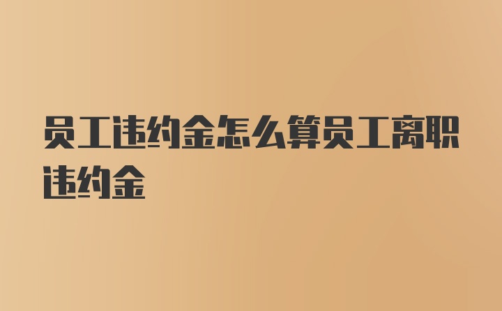 员工违约金怎么算员工离职违约金