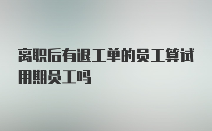 离职后有退工单的员工算试用期员工吗