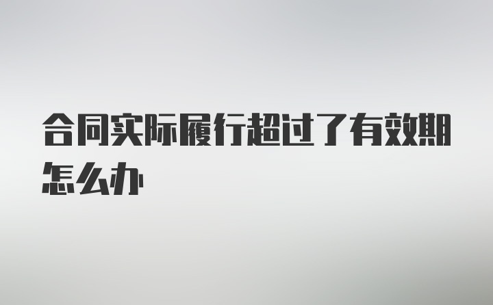 合同实际履行超过了有效期怎么办