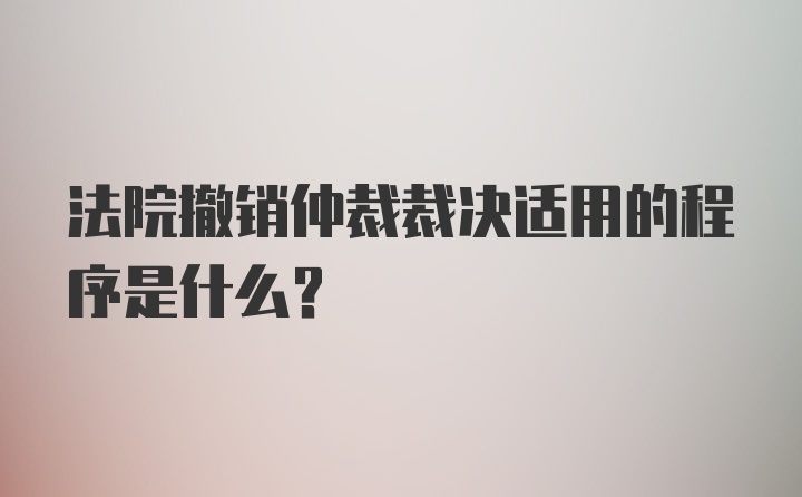 法院撤销仲裁裁决适用的程序是什么？