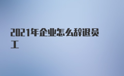 2021年企业怎么辞退员工