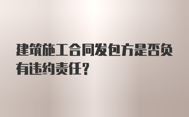 建筑施工合同发包方是否负有违约责任？