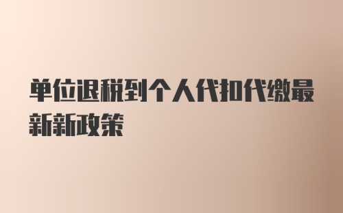 单位退税到个人代扣代缴最新新政策