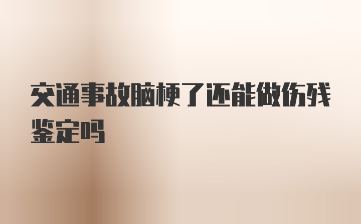 交通事故脑梗了还能做伤残鉴定吗