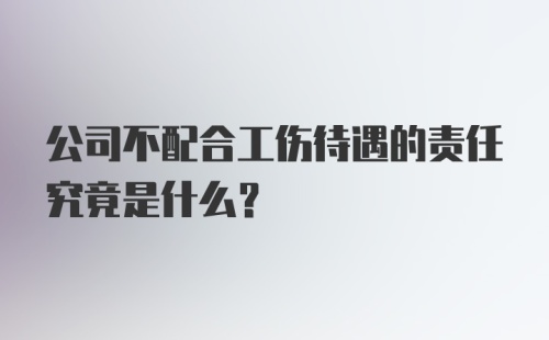 公司不配合工伤待遇的责任究竟是什么？