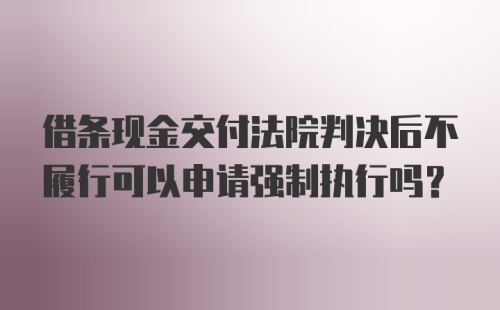 借条现金交付法院判决后不履行可以申请强制执行吗？