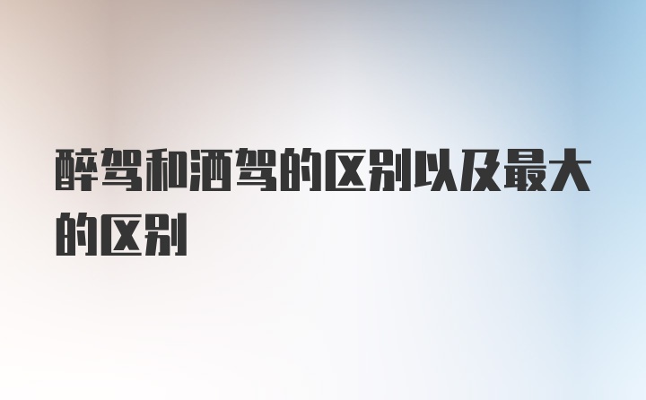 醉驾和洒驾的区别以及最大的区别