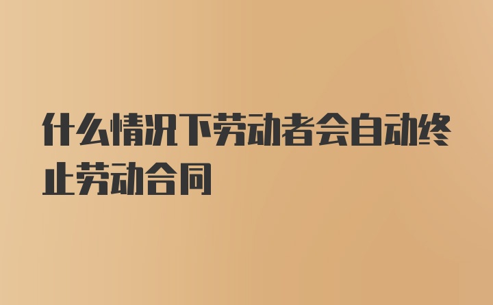 什么情况下劳动者会自动终止劳动合同