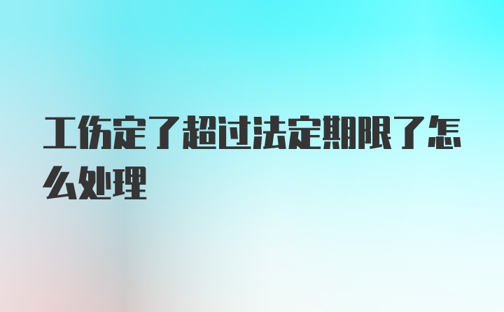 工伤定了超过法定期限了怎么处理