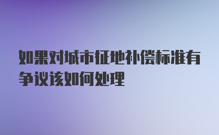 如果对城市征地补偿标准有争议该如何处理