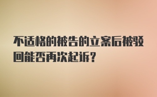 不适格的被告的立案后被驳回能否再次起诉？