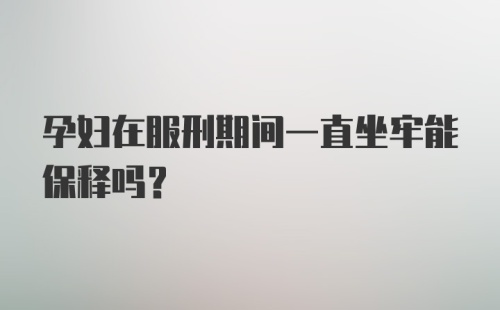 孕妇在服刑期间一直坐牢能保释吗？