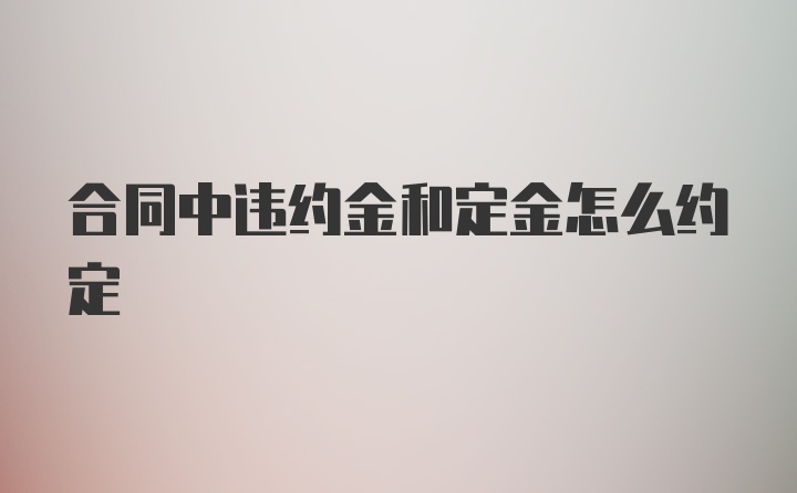 合同中违约金和定金怎么约定