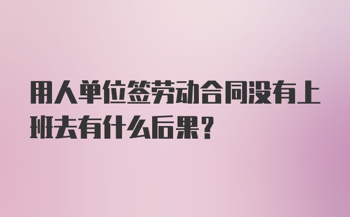 用人单位签劳动合同没有上班去有什么后果？