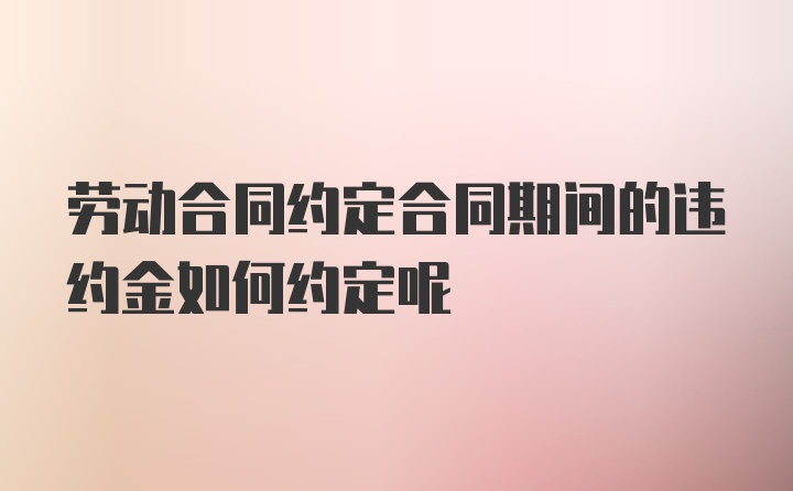 劳动合同约定合同期间的违约金如何约定呢