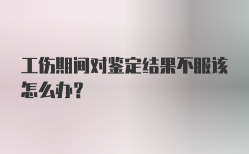 工伤期间对鉴定结果不服该怎么办？