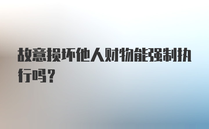 故意损坏他人财物能强制执行吗？