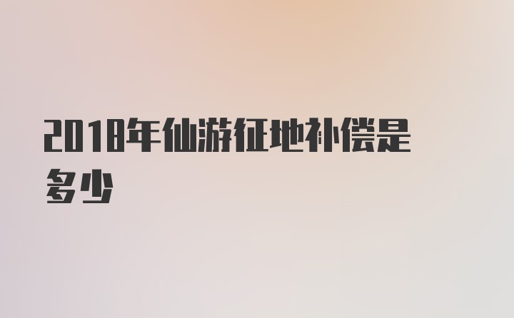 2018年仙游征地补偿是多少