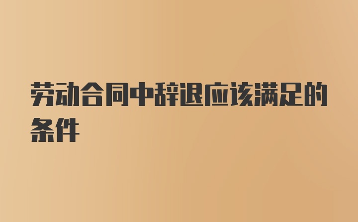 劳动合同中辞退应该满足的条件