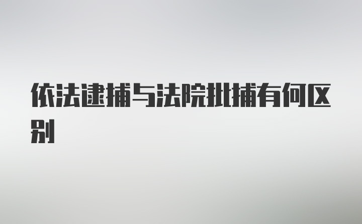 依法逮捕与法院批捕有何区别