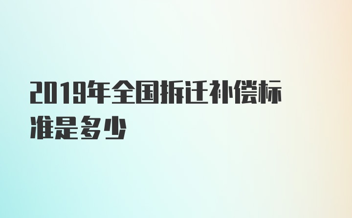 2019年全国拆迁补偿标准是多少