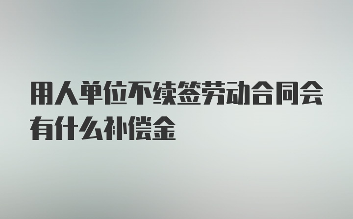 用人单位不续签劳动合同会有什么补偿金