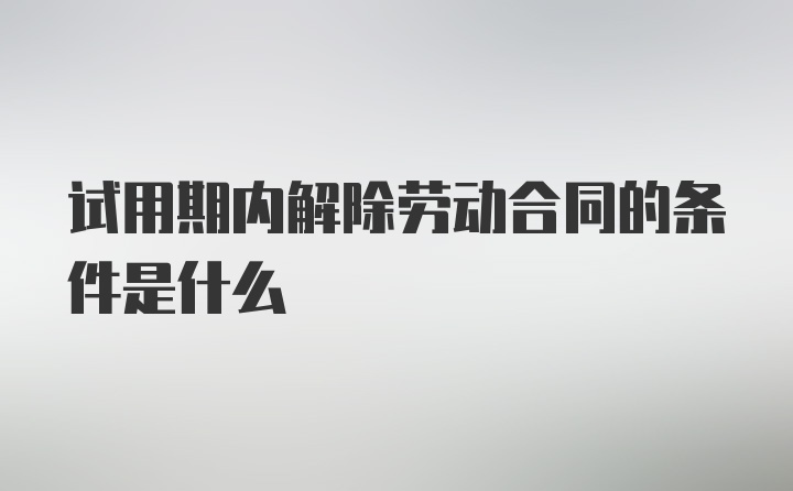 试用期内解除劳动合同的条件是什么