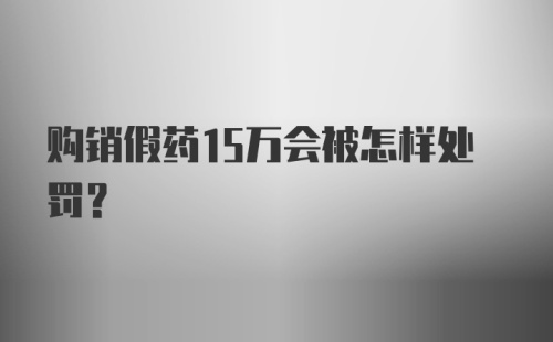 购销假药15万会被怎样处罚？