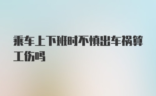 乘车上下班时不慎出车祸算工伤吗