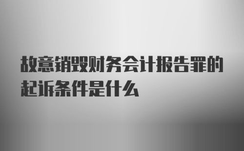 故意销毁财务会计报告罪的起诉条件是什么