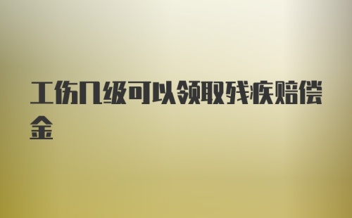 工伤几级可以领取残疾赔偿金