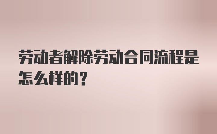 劳动者解除劳动合同流程是怎么样的?