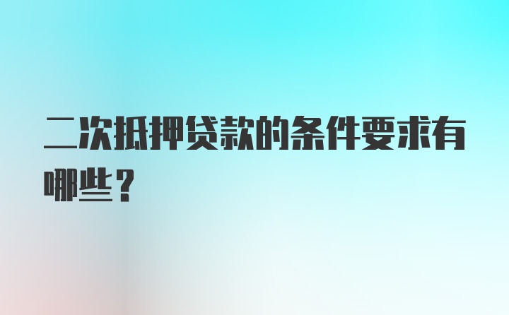 二次抵押贷款的条件要求有哪些？