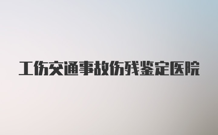 工伤交通事故伤残鉴定医院