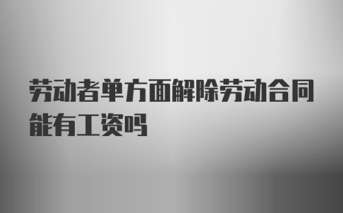 劳动者单方面解除劳动合同能有工资吗