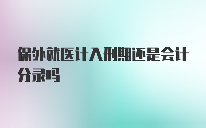 保外就医计入刑期还是会计分录吗