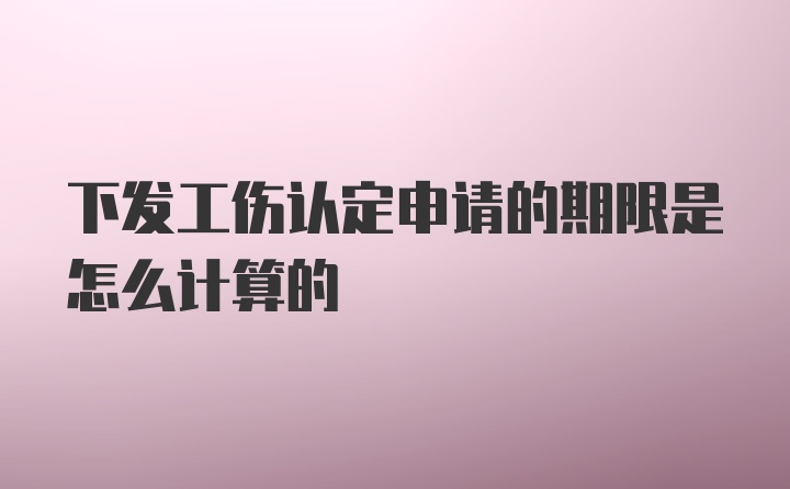 下发工伤认定申请的期限是怎么计算的