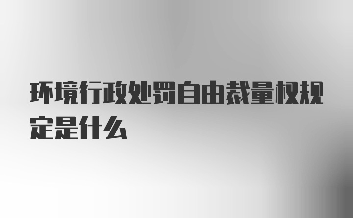 环境行政处罚自由裁量权规定是什么