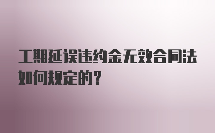 工期延误违约金无效合同法如何规定的?