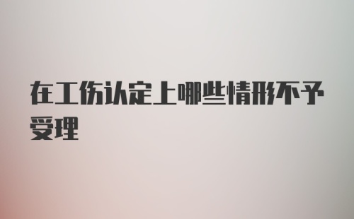 在工伤认定上哪些情形不予受理