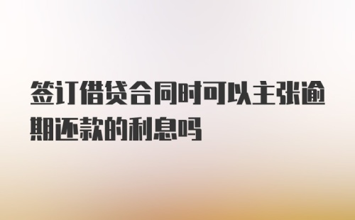 签订借贷合同时可以主张逾期还款的利息吗