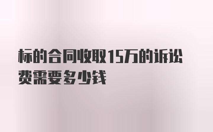 标的合同收取15万的诉讼费需要多少钱