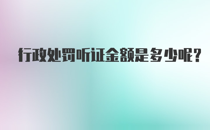 行政处罚听证金额是多少呢？