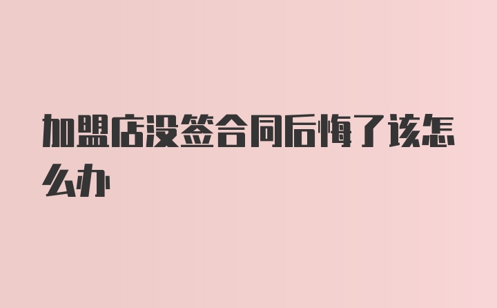 加盟店没签合同后悔了该怎么办