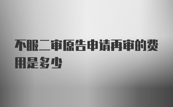 不服二审原告申请再审的费用是多少