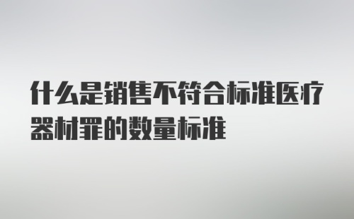 什么是销售不符合标准医疗器材罪的数量标准